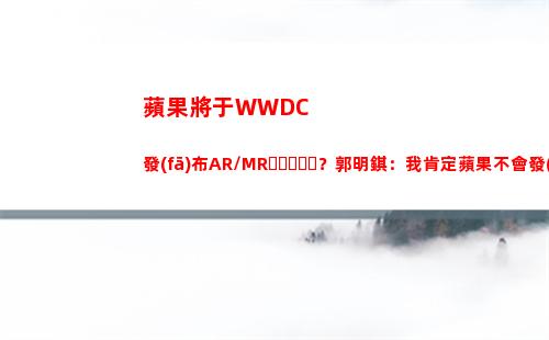 蘋果將于WWDC發(fā)布AR/MR？郭明錤：我肯定蘋果不會發(fā)布(蘋果將于今年推出新款自研芯片)